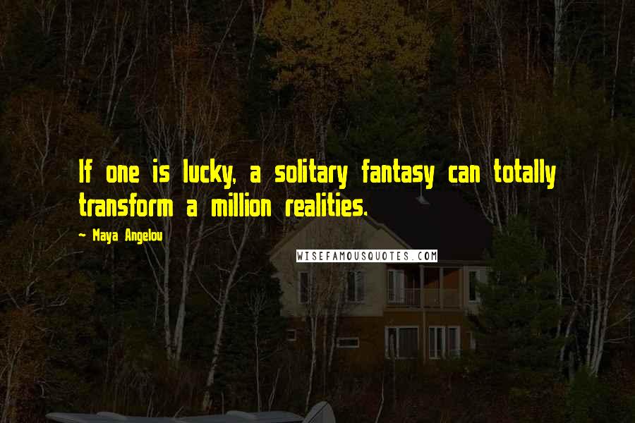 Maya Angelou Quotes: If one is lucky, a solitary fantasy can totally transform a million realities.
