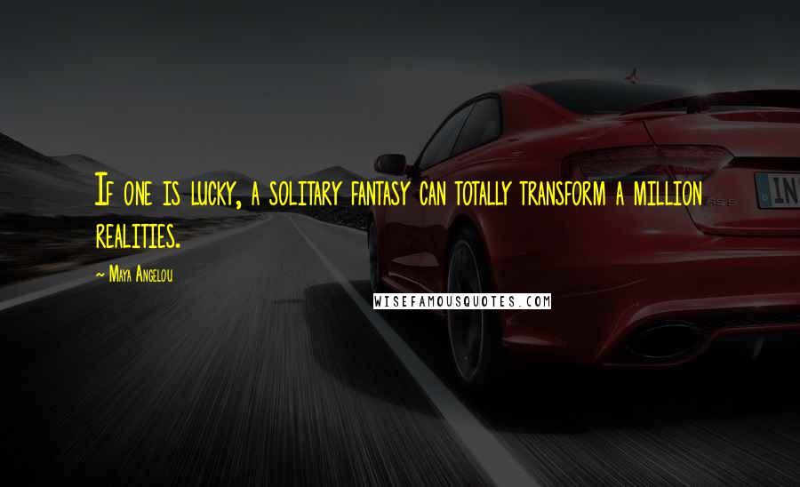 Maya Angelou Quotes: If one is lucky, a solitary fantasy can totally transform a million realities.