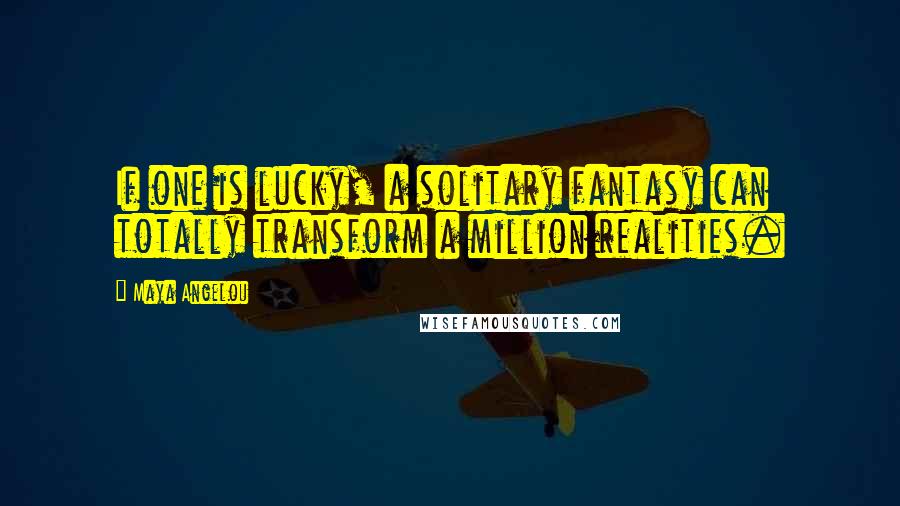 Maya Angelou Quotes: If one is lucky, a solitary fantasy can totally transform a million realities.