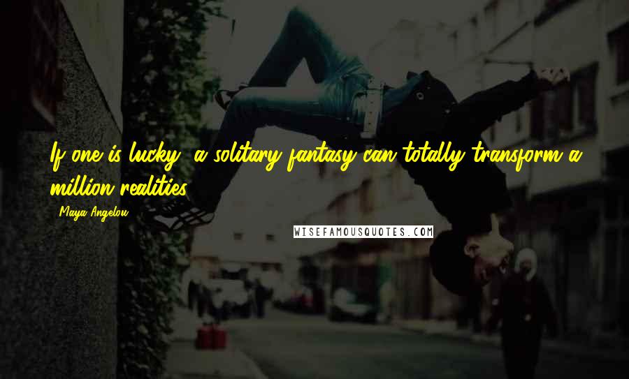 Maya Angelou Quotes: If one is lucky, a solitary fantasy can totally transform a million realities.