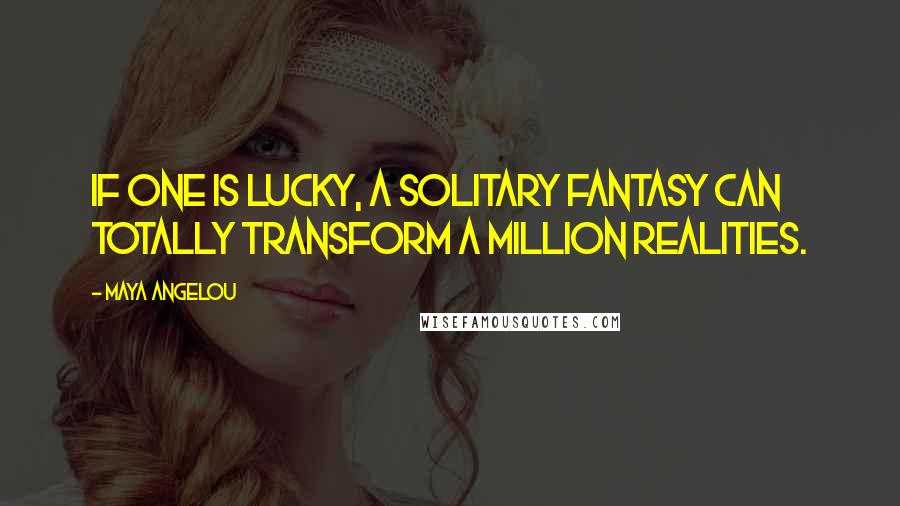 Maya Angelou Quotes: If one is lucky, a solitary fantasy can totally transform a million realities.