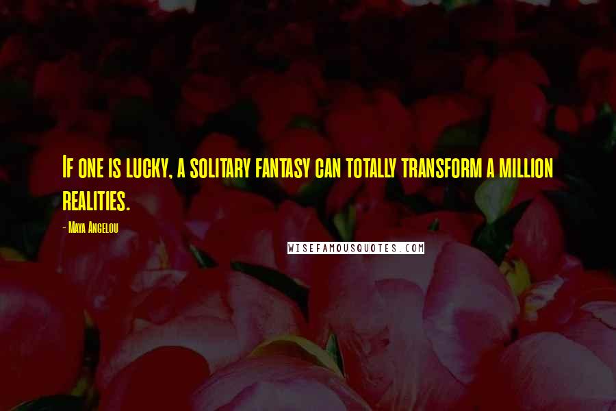 Maya Angelou Quotes: If one is lucky, a solitary fantasy can totally transform a million realities.