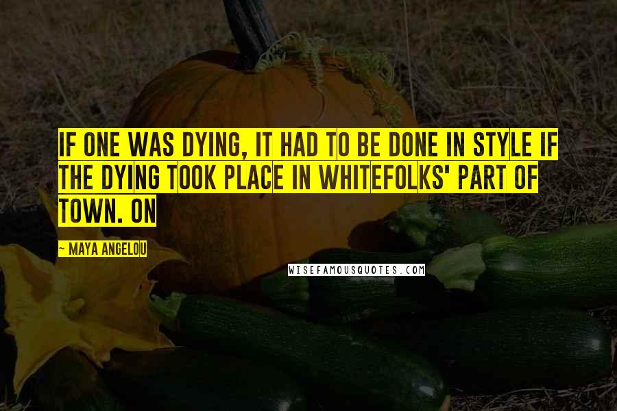 Maya Angelou Quotes: If one was dying, it had to be done in style if the dying took place in whitefolks' part of town. On