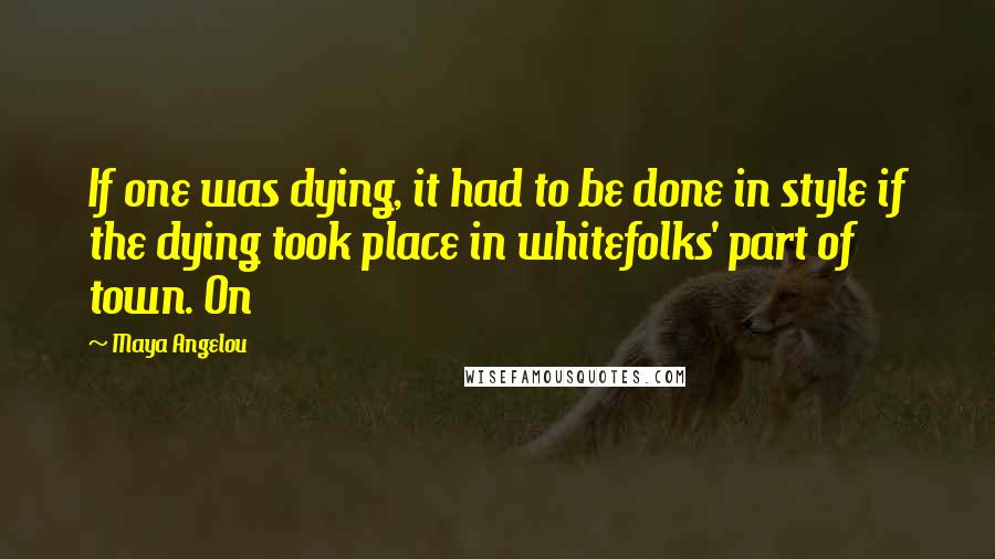 Maya Angelou Quotes: If one was dying, it had to be done in style if the dying took place in whitefolks' part of town. On