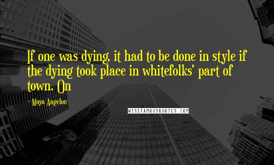 Maya Angelou Quotes: If one was dying, it had to be done in style if the dying took place in whitefolks' part of town. On