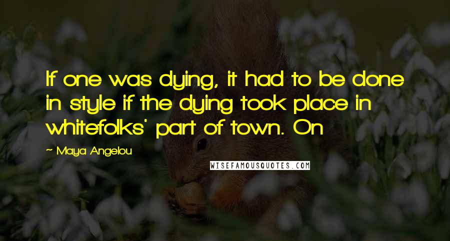 Maya Angelou Quotes: If one was dying, it had to be done in style if the dying took place in whitefolks' part of town. On