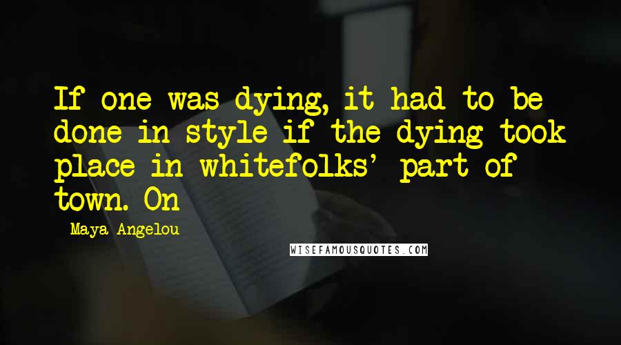 Maya Angelou Quotes: If one was dying, it had to be done in style if the dying took place in whitefolks' part of town. On