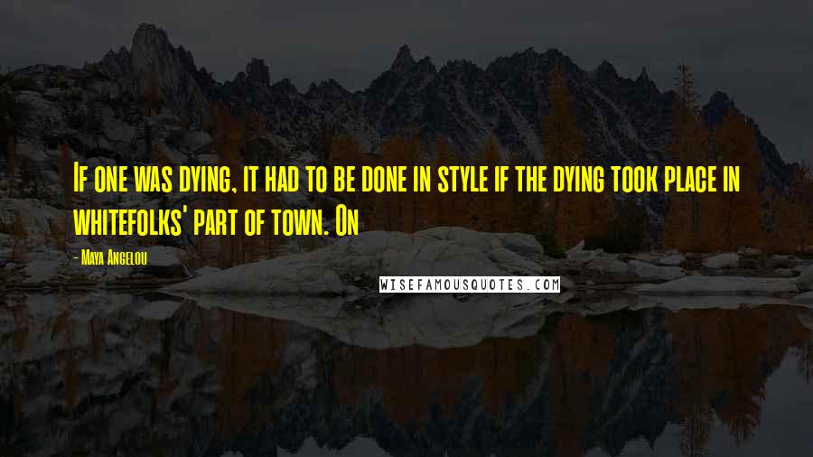 Maya Angelou Quotes: If one was dying, it had to be done in style if the dying took place in whitefolks' part of town. On