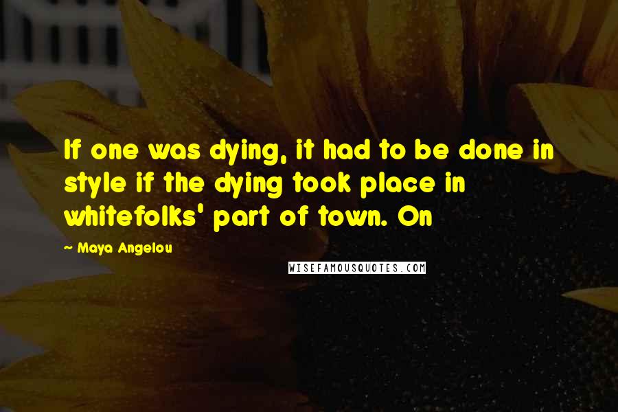 Maya Angelou Quotes: If one was dying, it had to be done in style if the dying took place in whitefolks' part of town. On