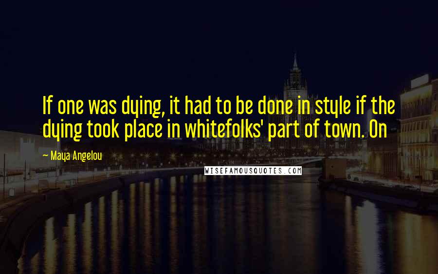 Maya Angelou Quotes: If one was dying, it had to be done in style if the dying took place in whitefolks' part of town. On