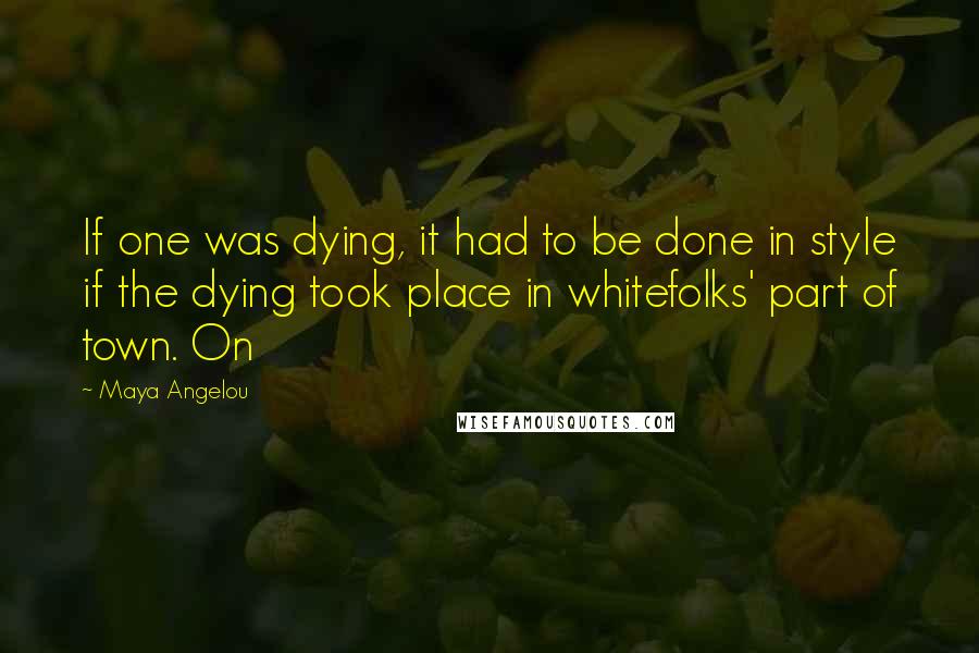 Maya Angelou Quotes: If one was dying, it had to be done in style if the dying took place in whitefolks' part of town. On