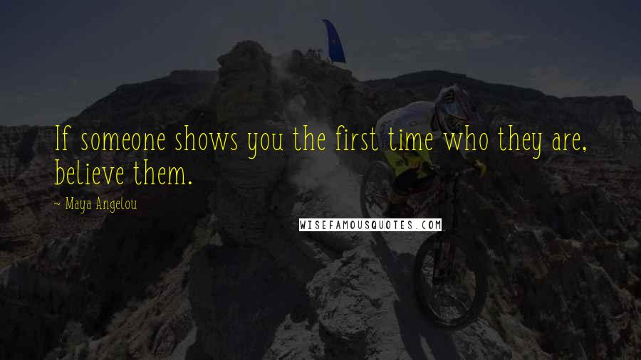 Maya Angelou Quotes: If someone shows you the first time who they are, believe them.