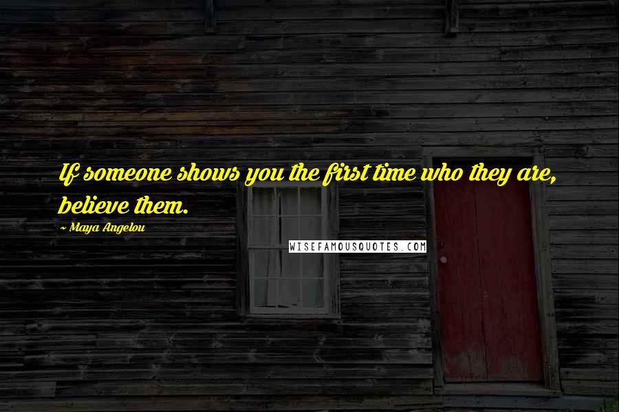 Maya Angelou Quotes: If someone shows you the first time who they are, believe them.