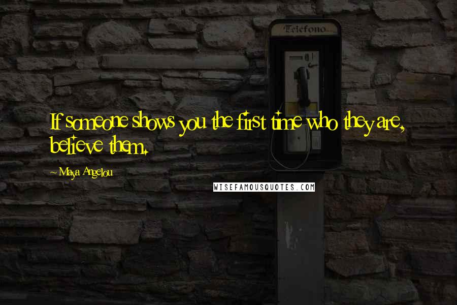 Maya Angelou Quotes: If someone shows you the first time who they are, believe them.