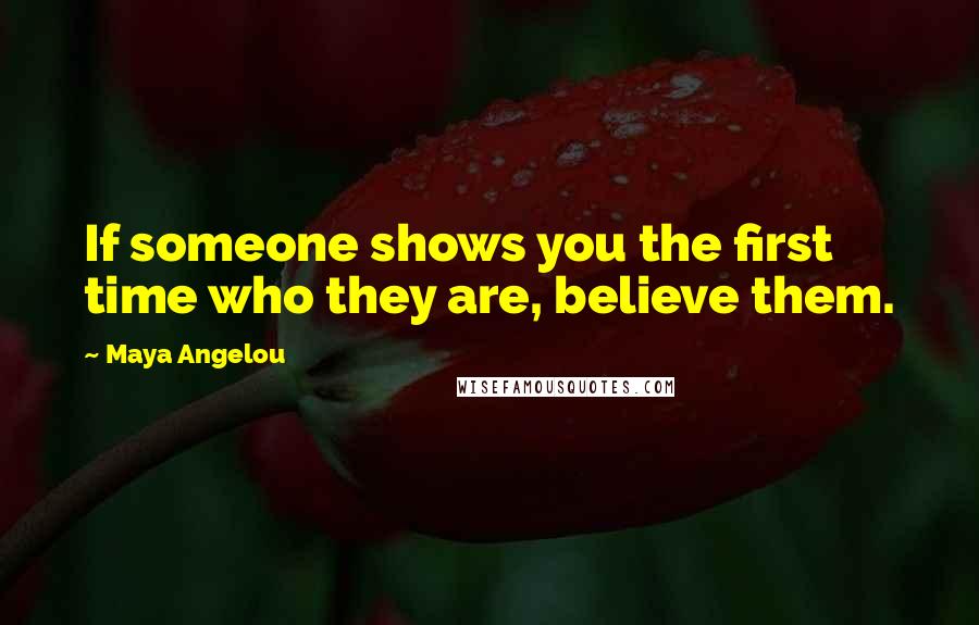 Maya Angelou Quotes: If someone shows you the first time who they are, believe them.