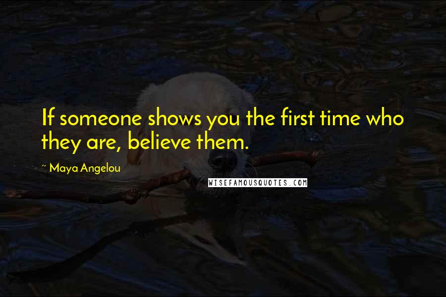 Maya Angelou Quotes: If someone shows you the first time who they are, believe them.