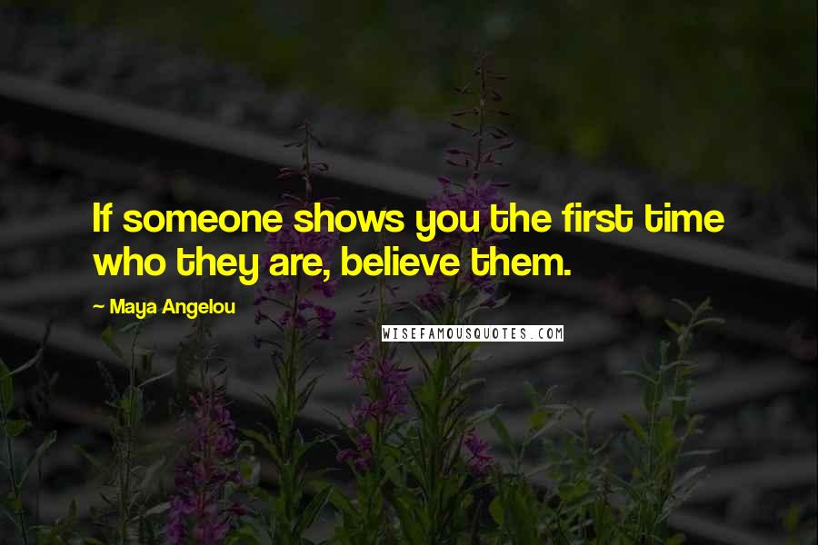 Maya Angelou Quotes: If someone shows you the first time who they are, believe them.