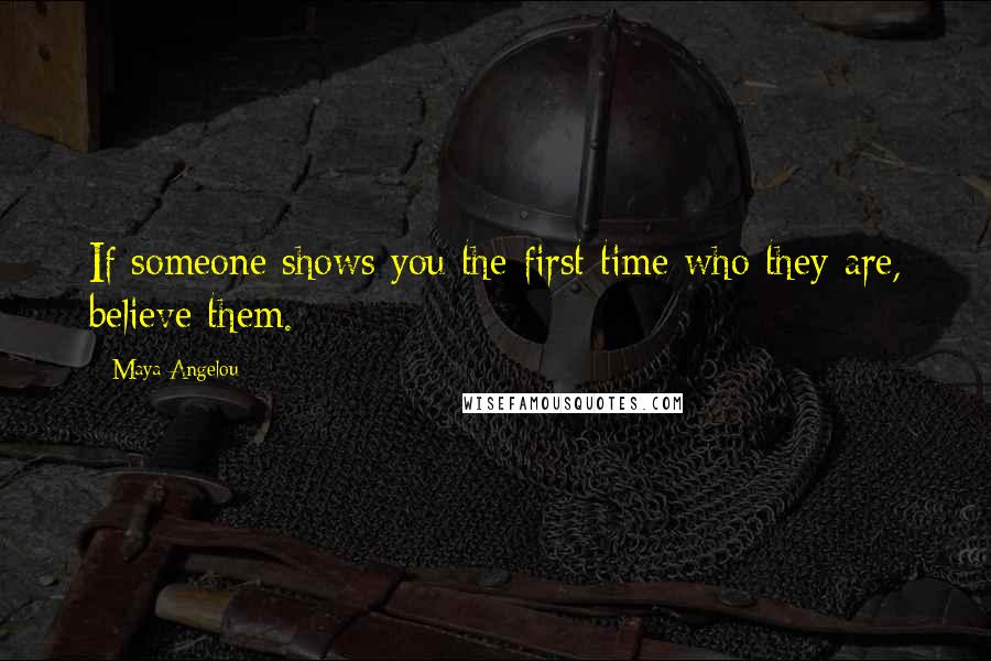 Maya Angelou Quotes: If someone shows you the first time who they are, believe them.