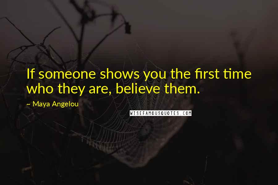 Maya Angelou Quotes: If someone shows you the first time who they are, believe them.