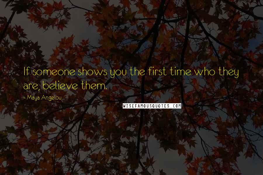 Maya Angelou Quotes: If someone shows you the first time who they are, believe them.