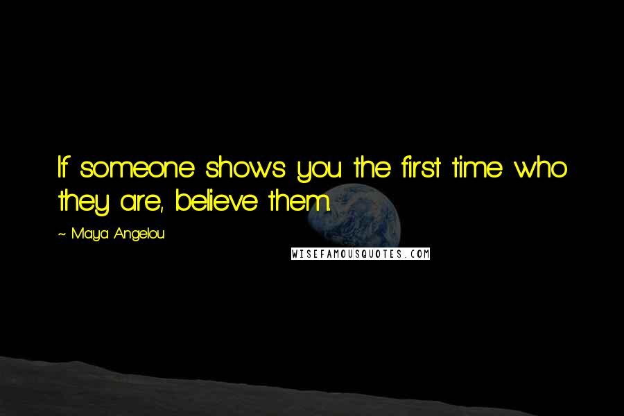 Maya Angelou Quotes: If someone shows you the first time who they are, believe them.