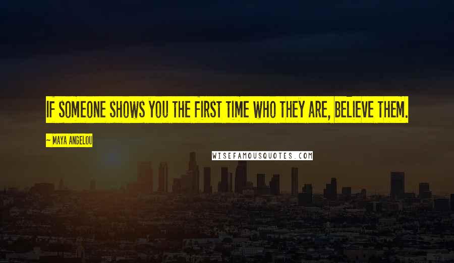 Maya Angelou Quotes: If someone shows you the first time who they are, believe them.