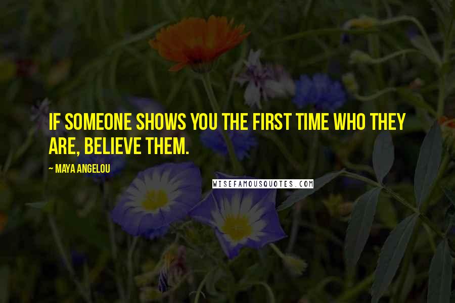 Maya Angelou Quotes: If someone shows you the first time who they are, believe them.
