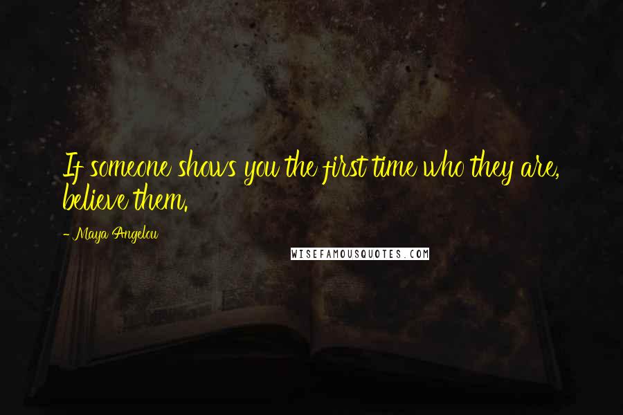 Maya Angelou Quotes: If someone shows you the first time who they are, believe them.