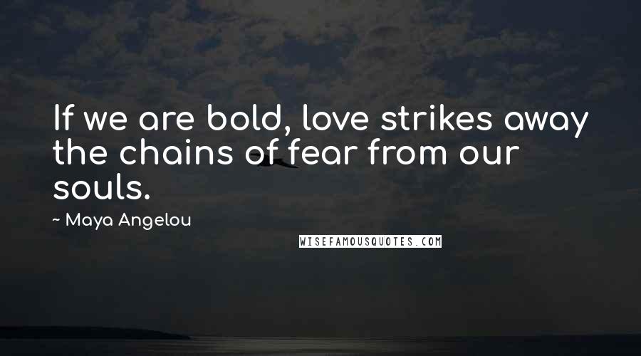 Maya Angelou Quotes: If we are bold, love strikes away the chains of fear from our souls.