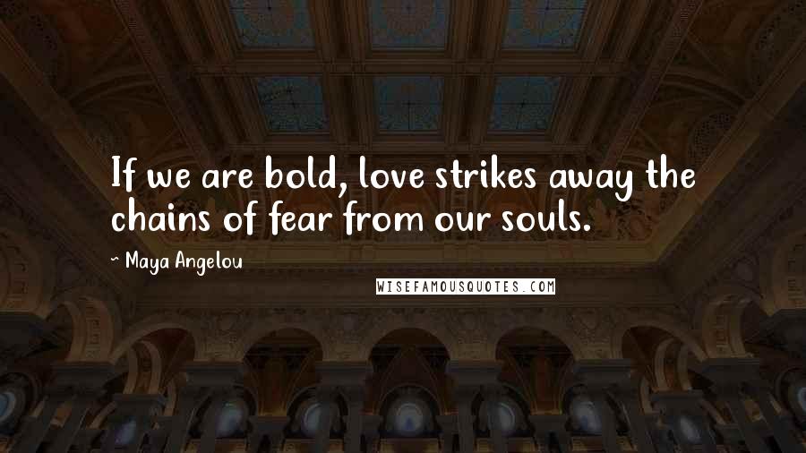 Maya Angelou Quotes: If we are bold, love strikes away the chains of fear from our souls.