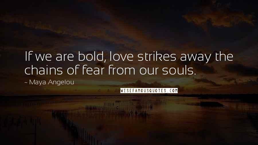 Maya Angelou Quotes: If we are bold, love strikes away the chains of fear from our souls.