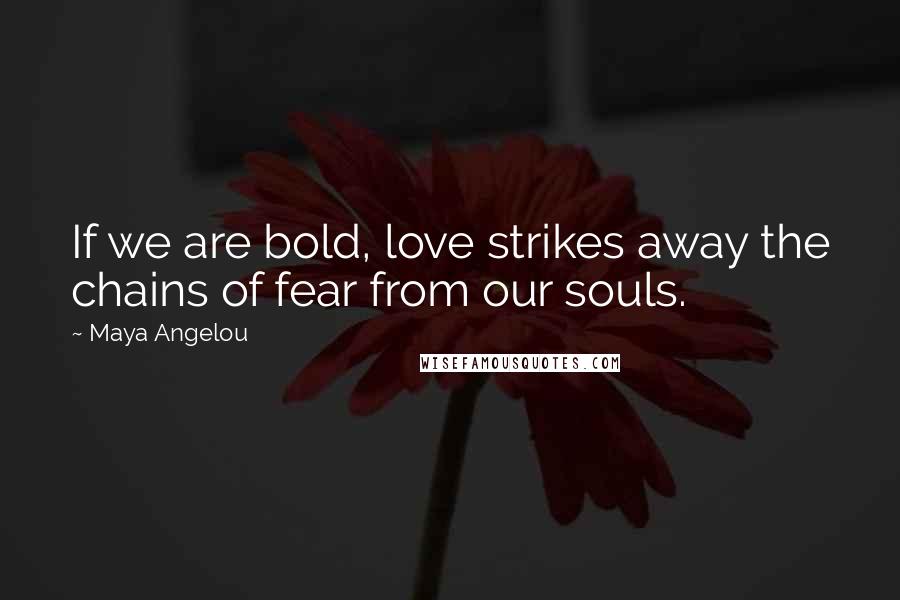 Maya Angelou Quotes: If we are bold, love strikes away the chains of fear from our souls.