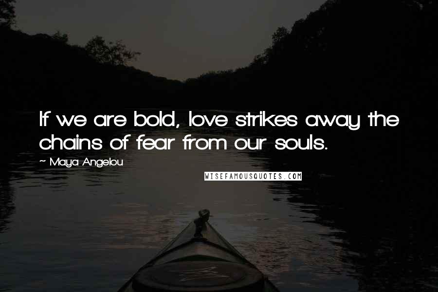 Maya Angelou Quotes: If we are bold, love strikes away the chains of fear from our souls.