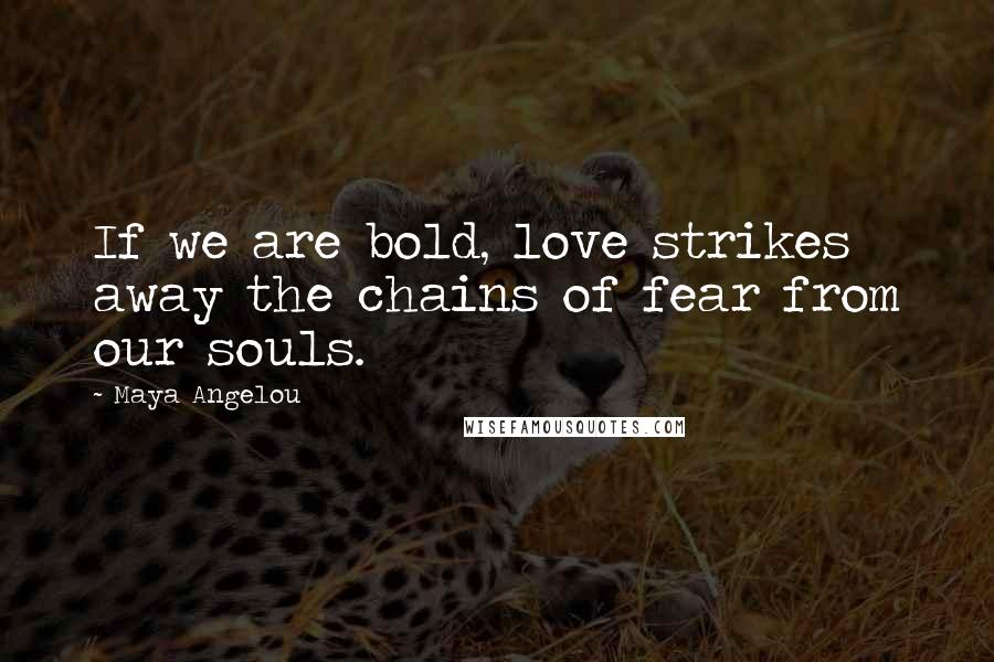 Maya Angelou Quotes: If we are bold, love strikes away the chains of fear from our souls.