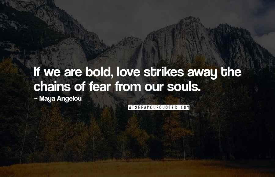 Maya Angelou Quotes: If we are bold, love strikes away the chains of fear from our souls.