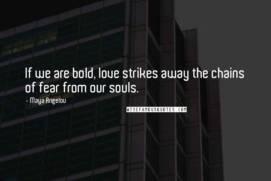 Maya Angelou Quotes: If we are bold, love strikes away the chains of fear from our souls.