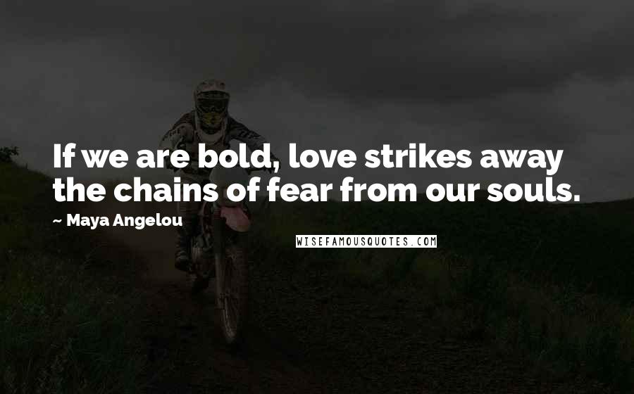 Maya Angelou Quotes: If we are bold, love strikes away the chains of fear from our souls.