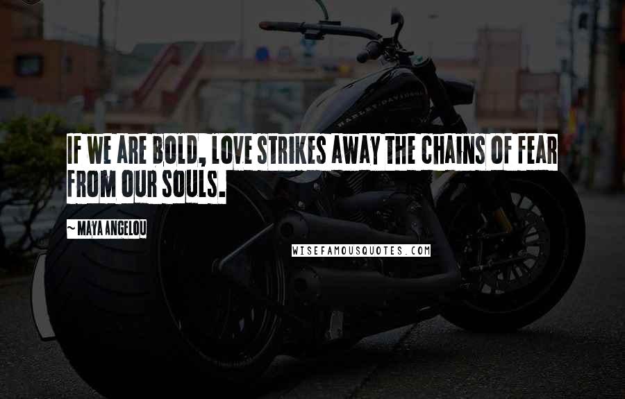 Maya Angelou Quotes: If we are bold, love strikes away the chains of fear from our souls.