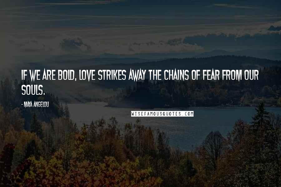 Maya Angelou Quotes: If we are bold, love strikes away the chains of fear from our souls.