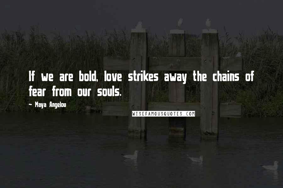 Maya Angelou Quotes: If we are bold, love strikes away the chains of fear from our souls.