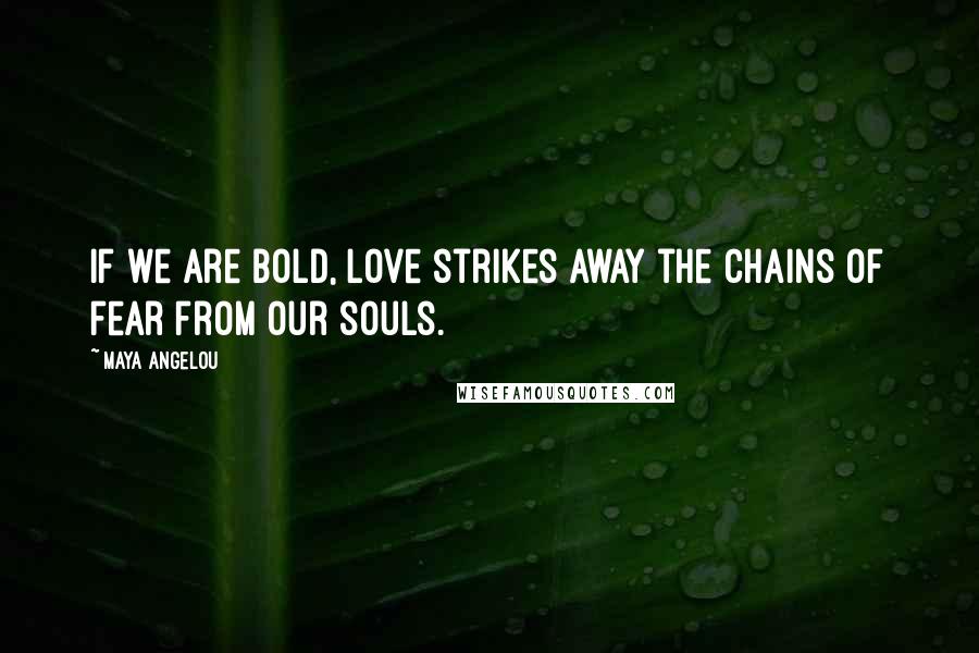 Maya Angelou Quotes: If we are bold, love strikes away the chains of fear from our souls.