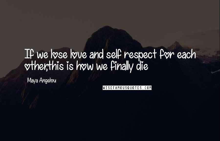 Maya Angelou Quotes: If we lose love and self respect for each other,this is how we finally die