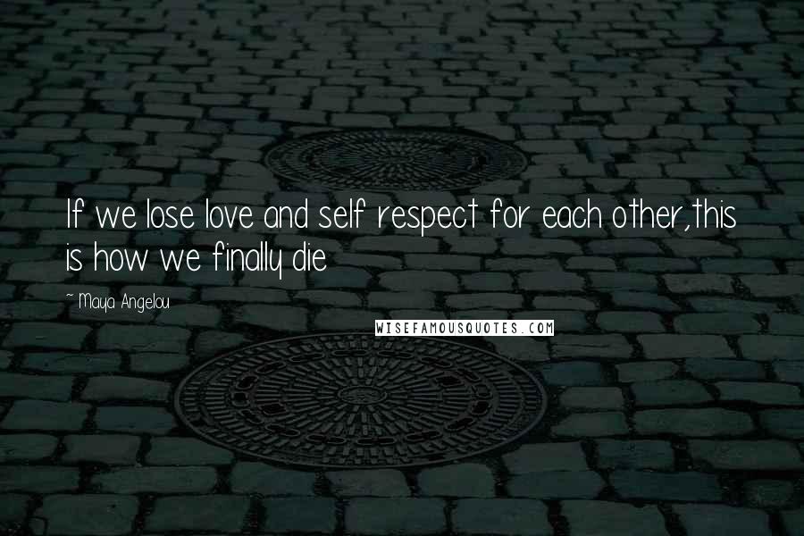 Maya Angelou Quotes: If we lose love and self respect for each other,this is how we finally die