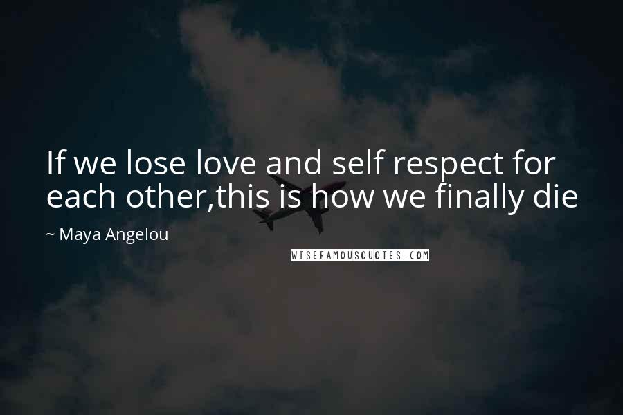 Maya Angelou Quotes: If we lose love and self respect for each other,this is how we finally die