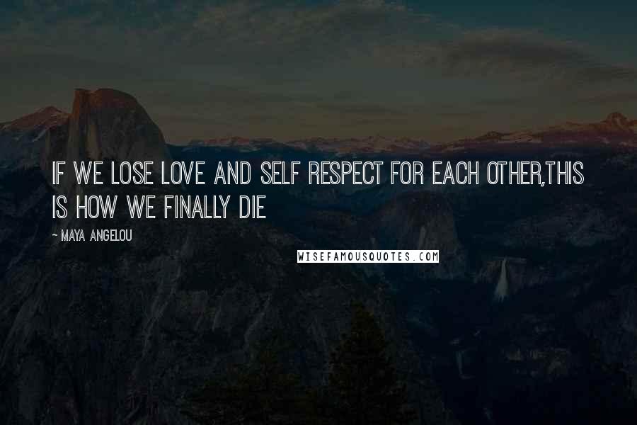 Maya Angelou Quotes: If we lose love and self respect for each other,this is how we finally die