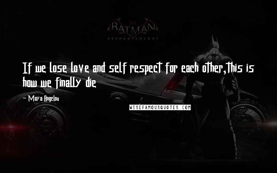 Maya Angelou Quotes: If we lose love and self respect for each other,this is how we finally die