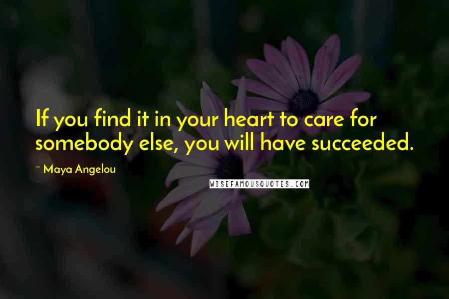 Maya Angelou Quotes: If you find it in your heart to care for somebody else, you will have succeeded.
