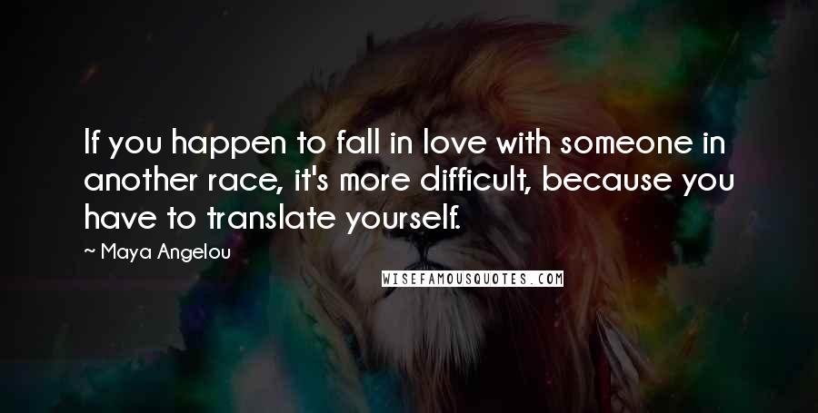 Maya Angelou Quotes: If you happen to fall in love with someone in another race, it's more difficult, because you have to translate yourself.