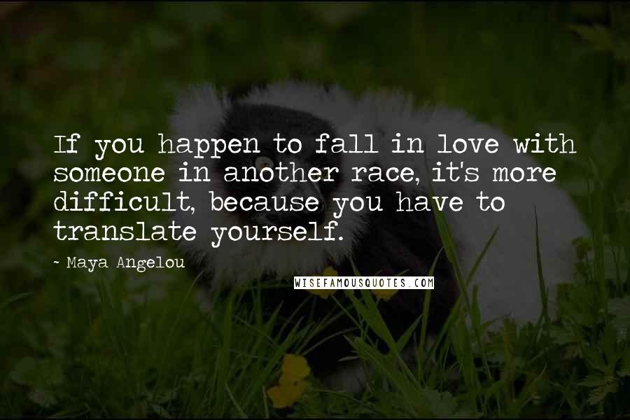 Maya Angelou Quotes: If you happen to fall in love with someone in another race, it's more difficult, because you have to translate yourself.