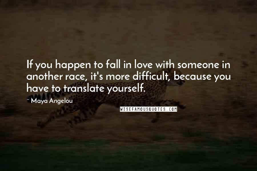 Maya Angelou Quotes: If you happen to fall in love with someone in another race, it's more difficult, because you have to translate yourself.